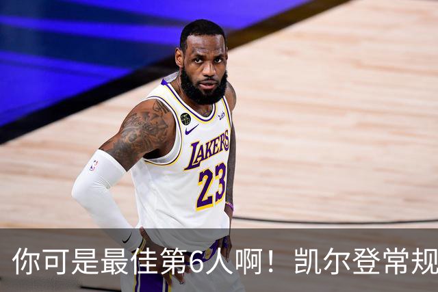 你可是最佳第6人啊！凯尔登常规赛场均13.2分 总决赛狂跌至4.4分