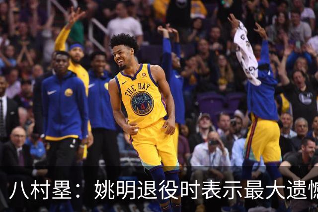 八村塁：姚明退役时表示最大遗憾是后继无人 我也在思考谁能接替我的位置