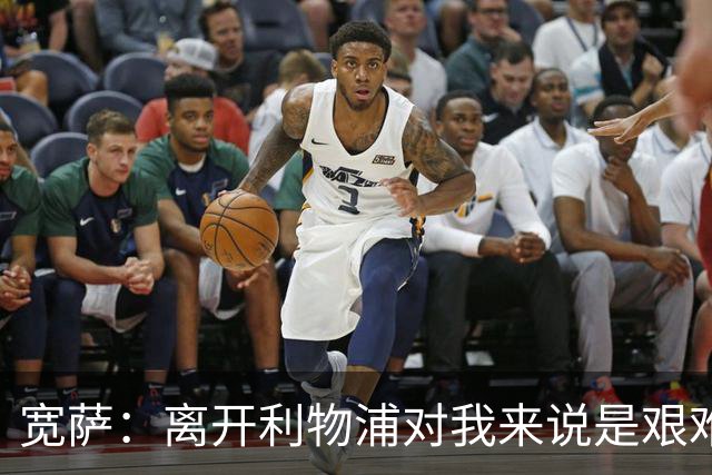 宽萨：离开利物浦对我来说是艰难的决定，但我需要每周都能出场