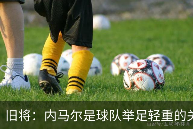 旧将：内马尔是球队举足轻重的关键人物，拥有他永远具备杀伤力