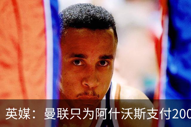 英媒：曼联只为阿什沃斯支付200万镑补偿费