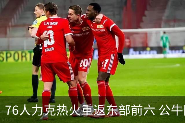 76人力克热火重返东部前六 公牛险胜开拓者