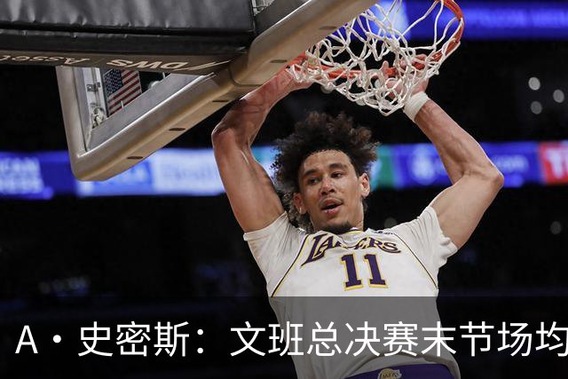 A·史密斯：文班总决赛末节场均出战11.8分钟 要防所有人&太难了