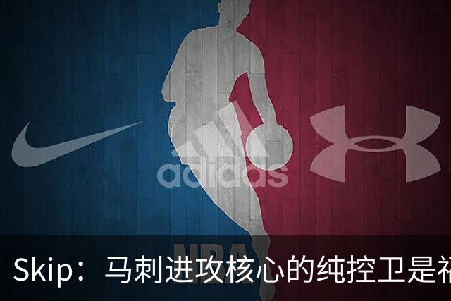 Skip：马刺进攻核心的纯控卫是福克斯 他还有太多国王时期的印记